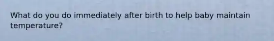 What do you do immediately after birth to help baby maintain temperature?