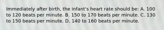 Immediately after​ birth, the​ infant's heart rate should​ be: A. 100 to 120 beats per minute. B. 150 to 170 beats per minute. C. 130 to 150 beats per minute. D. 140 to 160 beats per minute.