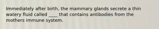 Immediately after birth, the mammary glands secrete a thin watery fluid called ____ that contains antibodies from the mothers immune system.