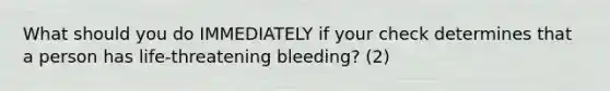 What should you do IMMEDIATELY if your check determines that a person has life-threatening bleeding? (2)