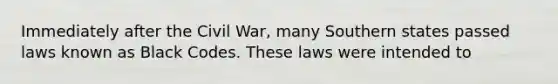 Immediately after the Civil War, many Southern states passed laws known as Black Codes. These laws were intended to