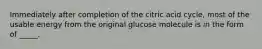 Immediately after completion of the citric acid cycle, most of the usable energy from the original glucose molecule is in the form of _____.