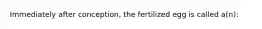 Immediately after conception, the fertilized egg is called a(n):