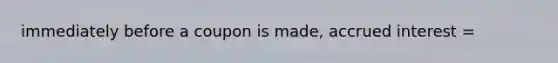 immediately before a coupon is made, accrued interest =