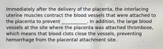 Immediately after the delivery of the placenta, the interlacing uterine muscles contract the blood vessels that were attached to the placenta to prevent ___________. In addition, the large blood vessels at the site where the placenta was attached thrombose, which means that blood clots close the vessels, preventing hemorrhage from the placental attachment site.