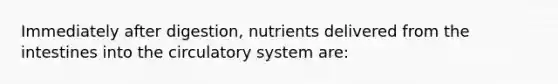 Immediately after digestion, nutrients delivered from the intestines into the circulatory system are: