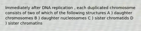 Immediately after DNA replication , each duplicated chromosome consists of two of which of the following structures A ) daughter chromosomes B ) daughter nucleosomes C ) sister chromatids D ) sister chromatins