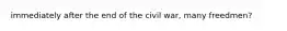 immediately after the end of the civil war, many freedmen?