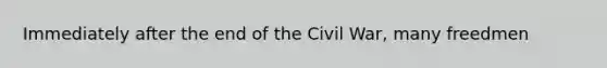 Immediately after the end of the Civil War, many freedmen