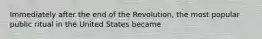 Immediately after the end of the Revolution, the most popular public ritual in the United States became