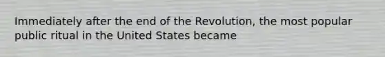 Immediately after the end of the Revolution, the most popular public ritual in the United States became