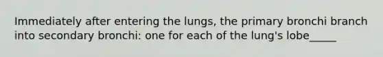 Immediately after entering the lungs, the primary bronchi branch into secondary bronchi: one for each of the lung's lobe_____