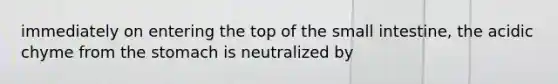 immediately on entering the top of the small intestine, the acidic chyme from the stomach is neutralized by