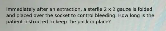 Immediately after an extraction, a sterile 2 x 2 gauze is folded and placed over the socket to control bleeding. How long is the patient instructed to keep the pack in place?