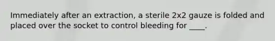 Immediately after an extraction, a sterile 2x2 gauze is folded and placed over the socket to control bleeding for ____.