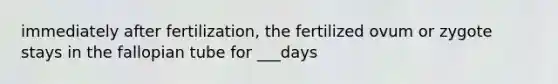 immediately after fertilization, the fertilized ovum or zygote stays in the fallopian tube for ___days