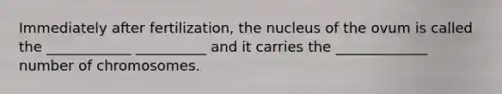 Immediately after fertilization, the nucleus of the ovum is called the ____________ __________ and it carries the _____________ number of chromosomes.