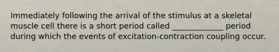 Immediately following the arrival of the stimulus at a skeletal muscle cell there is a short period called _____________ period during which the events of excitation-contraction coupling occur.