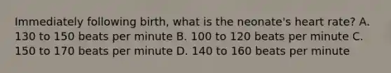 Immediately following​ birth, what is the​ neonate's heart​ rate? A. 130 to 150 beats per minute B. 100 to 120 beats per minute C. 150 to 170 beats per minute D. 140 to 160 beats per minute