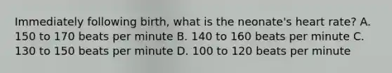 Immediately following​ birth, what is the​ neonate's heart​ rate? A. 150 to 170 beats per minute B. 140 to 160 beats per minute C. 130 to 150 beats per minute D. 100 to 120 beats per minute