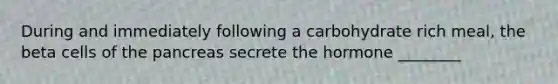 During and immediately following a carbohydrate rich meal, the beta cells of <a href='https://www.questionai.com/knowledge/kITHRba4Cd-the-pancreas' class='anchor-knowledge'>the pancreas</a> secrete the hormone ________