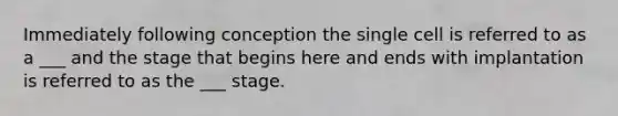 Immediately following conception the single cell is referred to as a ___ and the stage that begins here and ends with implantation is referred to as the ___ stage.