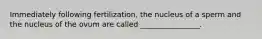 Immediately following fertilization, the nucleus of a sperm and the nucleus of the ovum are called ________________.