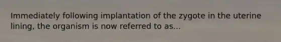 Immediately following implantation of the zygote in the uterine lining, the organism is now referred to as...