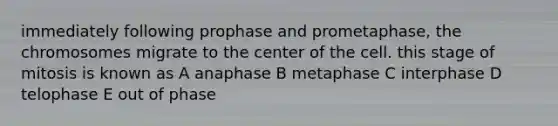 immediately following prophase and prometaphase, the chromosomes migrate to the center of the cell. this stage of mitosis is known as A anaphase B metaphase C interphase D telophase E out of phase