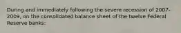 During and immediately following the severe recession of 2007-2009, on the consolidated balance sheet of the twelve Federal Reserve banks: