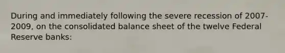 During and immediately following the severe recession of 2007-2009, on the consolidated balance sheet of the twelve Federal Reserve banks: