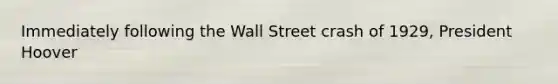 Immediately following the Wall Street crash of 1929, President Hoover