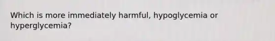 Which is more immediately harmful, hypoglycemia or hyperglycemia?