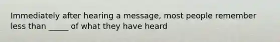 Immediately after hearing a message, most people remember less than _____ of what they have heard