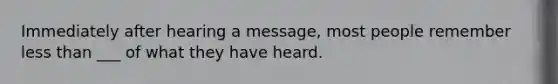 Immediately after hearing a message, most people remember less than ___ of what they have heard.