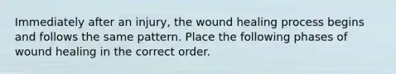 Immediately after an injury, the wound healing process begins and follows the same pattern. Place the following phases of wound healing in the correct order.