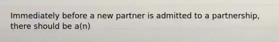 Immediately before a new partner is admitted to a partnership, there should be a(n)