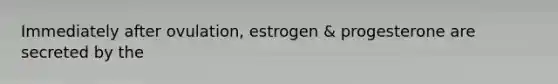 Immediately after ovulation, estrogen & progesterone are secreted by the