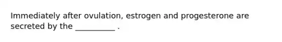 Immediately after ovulation, estrogen and progesterone are secreted by the __________ .