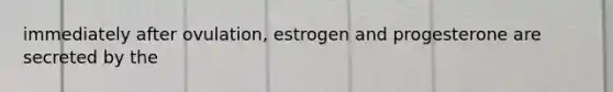 immediately after ovulation, estrogen and progesterone are secreted by the