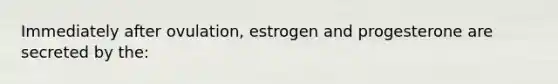 Immediately after ovulation, estrogen and progesterone are secreted by the: