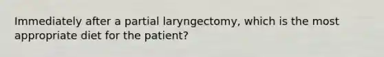 Immediately after a partial laryngectomy, which is the most appropriate diet for the patient?