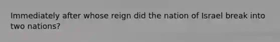 Immediately after whose reign did the nation of Israel break into two nations?