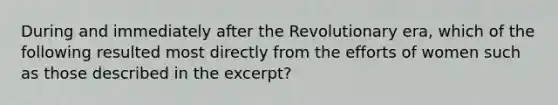 During and immediately after the Revolutionary era, which of the following resulted most directly from the efforts of women such as those described in the excerpt?