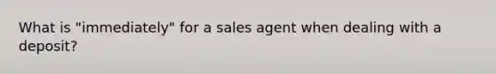 What is "immediately" for a sales agent when dealing with a deposit?