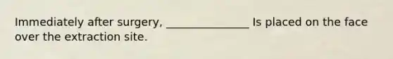 Immediately after surgery, _______________ Is placed on the face over the extraction site.