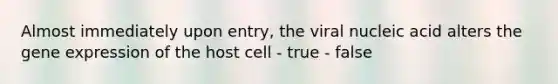 Almost immediately upon entry, the viral nucleic acid alters the <a href='https://www.questionai.com/knowledge/kFtiqWOIJT-gene-expression' class='anchor-knowledge'>gene expression</a> of the host cell - true - false