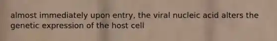 almost immediately upon entry, the viral nucleic acid alters the genetic expression of the host cell