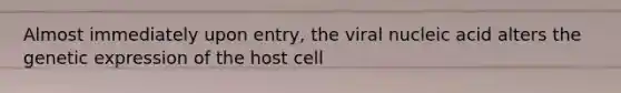 Almost immediately upon entry, the viral nucleic acid alters the genetic expression of the host cell