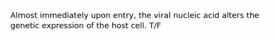 Almost immediately upon entry, the viral nucleic acid alters the genetic expression of the host cell. T/F